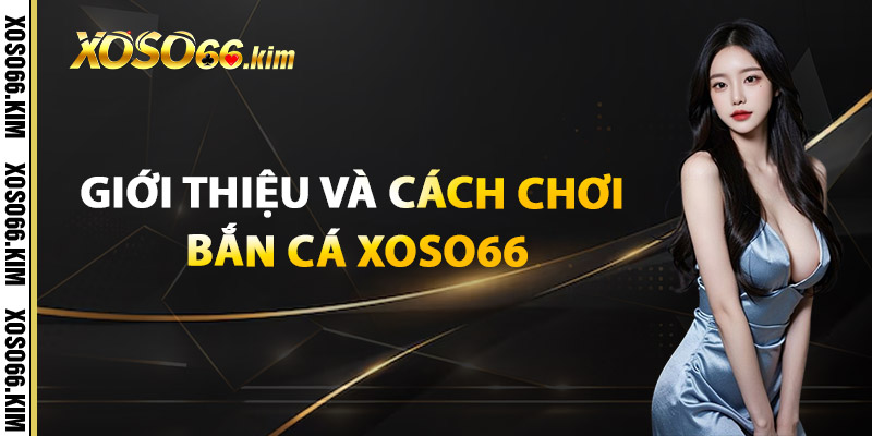 Bắn Cá XOSO66 – Đổi Thưởng Nhanh Nhận Quà Liền Tay 1 Giới thiệu và cách chơi Bắn Cá XOSO66