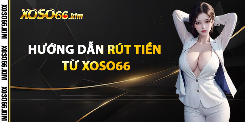 Rút Tiền XOSO66 – Nhanh Chóng, An Toàn, Không Chờ Đợi 2 Hướng Dẫn Rút Tiền Từ XOSO66