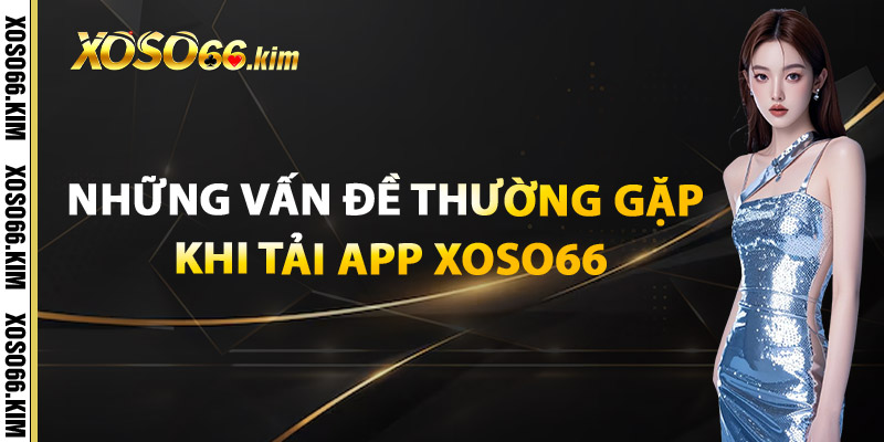 Tải App XOSO66 – Xổ Số Mọi Lúc Mọi Nơi Chạm Là Trúng 3 Những Vấn Đề Thường Gặp Khi Tải App XOSO66