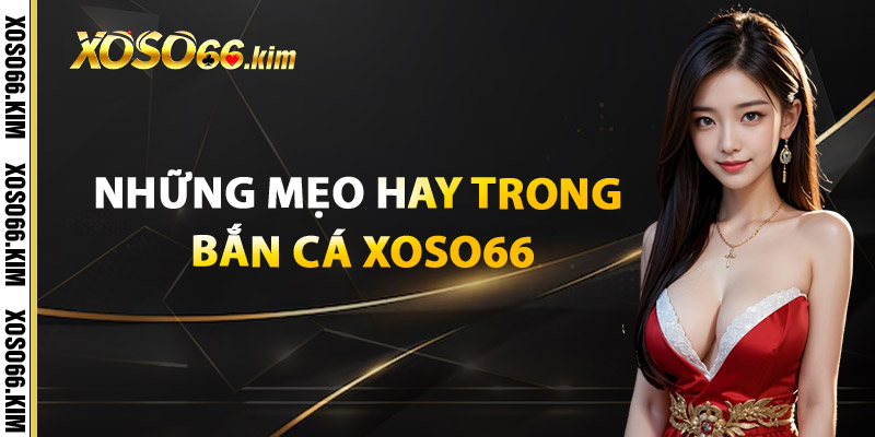 Bắn Cá XOSO66 – Đổi Thưởng Nhanh Nhận Quà Liền Tay 2 Những mẹo hay trong Bắn Cá XOSO66