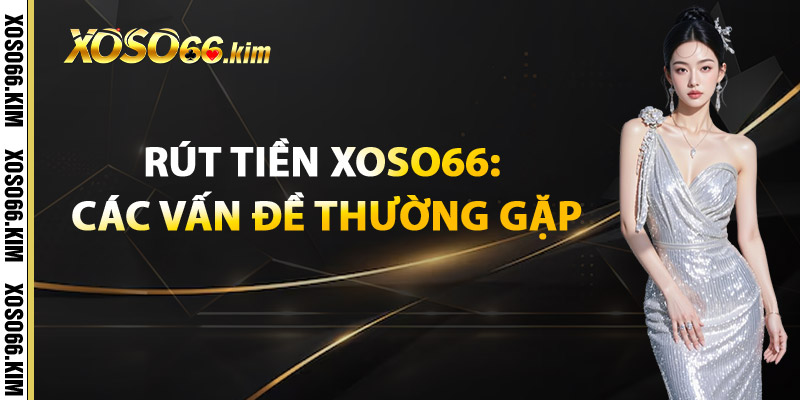 Rút Tiền XOSO66 – Nhanh Chóng, An Toàn, Không Chờ Đợi 3 Rút Tiền XOSO66: Các Vấn Đề Thường Gặp